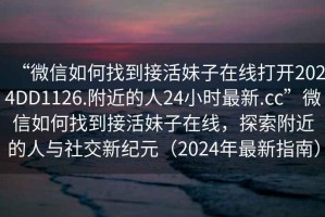 “微信如何找到接活妹子在線打開2024DD1126.附近的人24小時(shí)最新.cc”微信如何找到接活妹子在線，探索附近的人與社交新紀(jì)元（2024年最新指南）
