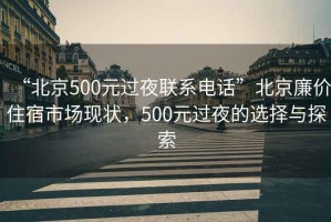 “北京500元過夜聯(lián)系電話”北京廉價住宿市場現(xiàn)狀，500元過夜的選擇與探索