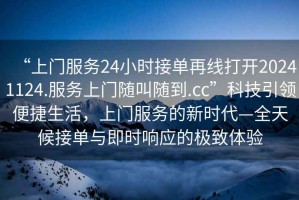 “上門服務(wù)24小時(shí)接單再線打開20241124.服務(wù)上門隨叫隨到.cc”科技引領(lǐng)便捷生活，上門服務(wù)的新時(shí)代—全天候接單與即時(shí)響應(yīng)的極致體驗(yàn)