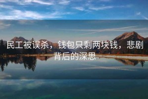 民工被誤殺，錢包只剩兩塊錢，悲劇背后的深思