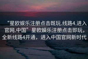 “星歐娛樂注冊點(diǎn)擊既玩.線路4.進(jìn)入官網(wǎng).中國”星歐娛樂注冊點(diǎn)擊即玩，全新線路4開通，進(jìn)入中國官網(wǎng)新時(shí)代
