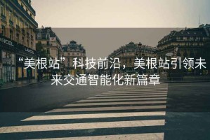 “美根站”科技前沿，美根站引領未來交通智能化新篇章