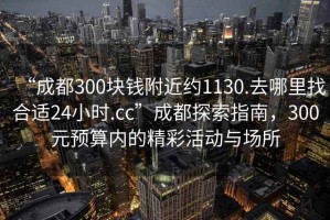 “成都300塊錢附近約1130.去哪里找合適24小時(shí).cc”成都探索指南，300元預(yù)算內(nèi)的精彩活動(dòng)與場(chǎng)所