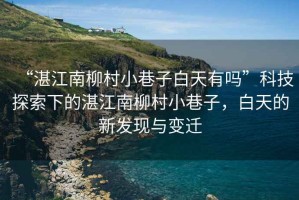 “湛江南柳村小巷子白天有嗎”科技探索下的湛江南柳村小巷子，白天的新發(fā)現(xiàn)與變遷