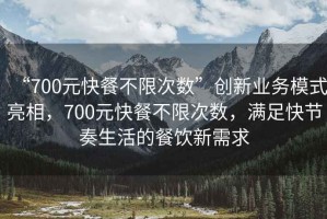 “700元快餐不限次數(shù)”創(chuàng)新業(yè)務(wù)模式亮相，700元快餐不限次數(shù)，滿足快節(jié)奏生活的餐飲新需求