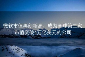 微軟市值再創(chuàng)新高，成為全球第二家市值突破4萬億美元的公司