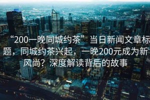 “200一晚同城約茶”當(dāng)日新聞文章標(biāo)題，同城約茶興起，一晚200元成為新風(fēng)尚？深度解讀背后的故事