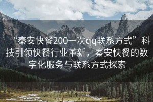 “秦安快餐200一次qq聯(lián)系方式”科技引領(lǐng)快餐行業(yè)革新，秦安快餐的數(shù)字化服務(wù)與聯(lián)系方式探索