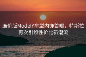 廉價版ModelY車型內(nèi)飾首曝，特斯拉再次引領(lǐng)性價比新潮流