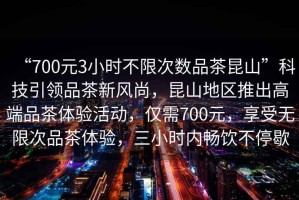 “700元3小時不限次數(shù)品茶昆山”科技引領(lǐng)品茶新風(fēng)尚，昆山地區(qū)推出高端品茶體驗(yàn)活動，僅需700元，享受無限次品茶體驗(yàn)，三小時內(nèi)暢飲不停歇