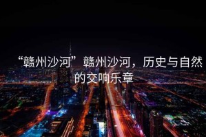 “贛州沙河”贛州沙河，歷史與自然的交響樂章