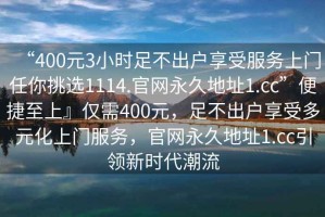 “400元3小時足不出戶享受服務(wù)上門任你挑選1114.官網(wǎng)永久地址1.cc”便捷至上』僅需400元，足不出戶享受多元化上門服務(wù)，官網(wǎng)永久地址1.cc引領(lǐng)新時代潮流