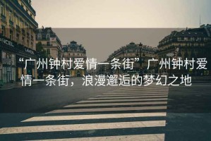 “廣州鐘村愛(ài)情一條街”廣州鐘村愛(ài)情一條街，浪漫邂逅的夢(mèng)幻之地