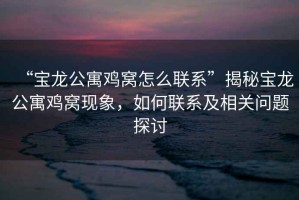 “寶龍公寓雞窩怎么聯(lián)系”揭秘寶龍公寓雞窩現(xiàn)象，如何聯(lián)系及相關(guān)問題探討