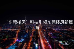 “東莞樓鳳”科技引領(lǐng)東莞樓鳳新篇章