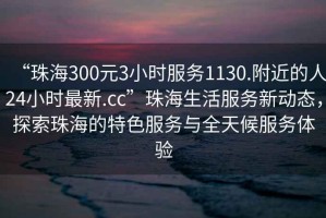 “珠海300元3小時(shí)服務(wù)1130.附近的人24小時(shí)最新.cc”珠海生活服務(wù)新動(dòng)態(tài)，探索珠海的特色服務(wù)與全天候服務(wù)體驗(yàn)