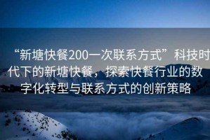 “新塘快餐200一次聯(lián)系方式”科技時代下的新塘快餐，探索快餐行業(yè)的數(shù)字化轉(zhuǎn)型與聯(lián)系方式的創(chuàng)新策略