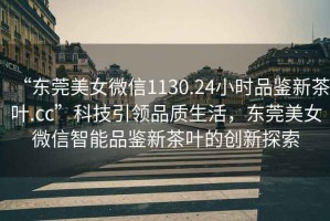 “東莞美女微信1130.24小時品鑒新茶葉.cc”科技引領(lǐng)品質(zhì)生活，東莞美女微信智能品鑒新茶葉的創(chuàng)新探索