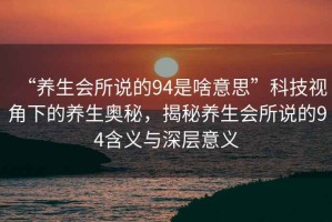 “養(yǎng)生會(huì)所說(shuō)的94是啥意思”科技視角下的養(yǎng)生奧秘，揭秘養(yǎng)生會(huì)所說(shuō)的94含義與深層意義
