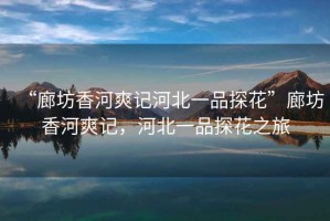 “廊坊香河爽記河北一品探花”廊坊香河爽記，河北一品探花之旅