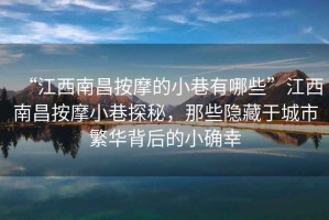 “江西南昌按摩的小巷有哪些”江西南昌按摩小巷探秘，那些隱藏于城市繁華背后的小確幸