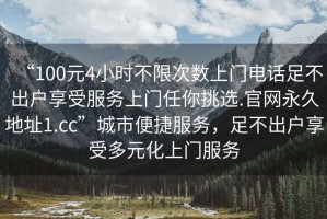 “100元4小時(shí)不限次數(shù)上門電話足不出戶享受服務(wù)上門任你挑選.官網(wǎng)永久地址1.cc”城市便捷服務(wù)，足不出戶享受多元化上門服務(wù)