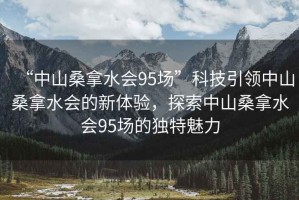“中山桑拿水會(huì)95場”科技引領(lǐng)中山桑拿水會(huì)的新體驗(yàn)，探索中山桑拿水會(huì)95場的獨(dú)特魅力
