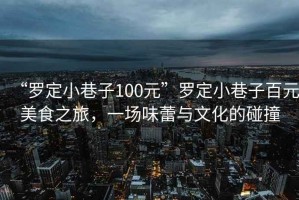 “羅定小巷子100元”羅定小巷子百元美食之旅，一場(chǎng)味蕾與文化的碰撞