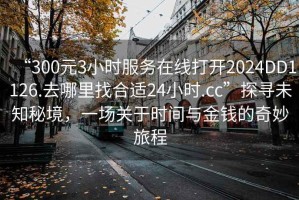 “300元3小時(shí)服務(wù)在線打開2024DD1126.去哪里找合適24小時(shí).cc”探尋未知秘境，一場(chǎng)關(guān)于時(shí)間與金錢的奇妙旅程