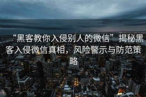 “黑客教你入侵別人的微信”揭秘黑客入侵微信真相，風(fēng)險(xiǎn)警示與防范策略