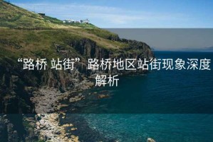 “路橋 站街”路橋地區(qū)站街現(xiàn)象深度解析