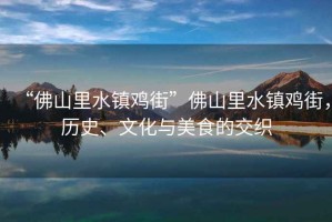 “佛山里水鎮(zhèn)雞街”佛山里水鎮(zhèn)雞街，歷史、文化與美食的交織