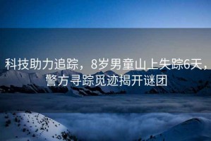 科技助力追蹤，8歲男童山上失蹤6天，警方尋蹤覓跡揭開(kāi)謎團(tuán)