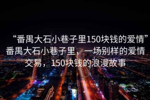 “番禺大石小巷子里150塊錢的愛情”番禺大石小巷子里，一場別樣的愛情交易，150塊錢的浪漫故事
