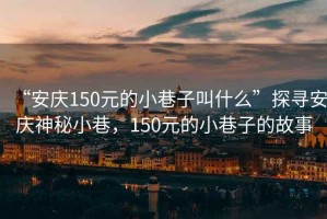 “安慶150元的小巷子叫什么”探尋安慶神秘小巷，150元的小巷子的故事