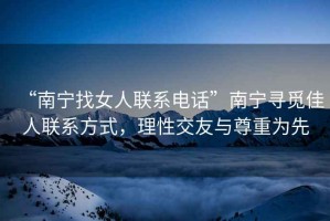 “南寧找女人聯系電話”南寧尋覓佳人聯系方式，理性交友與尊重為先