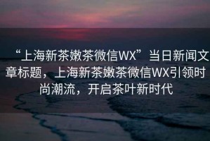 “上海新茶嫩茶微信WX”當(dāng)日新聞文章標(biāo)題，上海新茶嫩茶微信WX引領(lǐng)時尚潮流，開啟茶葉新時代