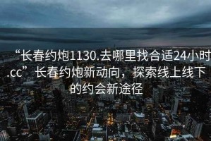 “長春約炮1130.去哪里找合適24小時.cc”長春約炮新動向，探索線上線下的約會新途徑