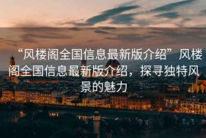 “風樓閣全國信息最新版介紹”風樓閣全國信息最新版介紹，探尋獨特風景的魅力