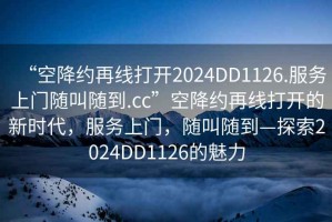“空降約再線打開2024DD1126.服務(wù)上門隨叫隨到.cc”空降約再線打開的新時代，服務(wù)上門，隨叫隨到—探索2024DD1126的魅力