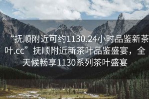 “撫順附近可約1130.24小時(shí)品鑒新茶葉.cc”撫順附近新茶葉品鑒盛宴，全天候暢享1130系列茶葉盛宴