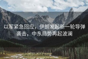 以軍緊急回應，伊朗發(fā)起新一輪導彈襲擊，中東局勢再起波瀾