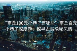“商丘100元小巷子有哪些”商丘百元小巷子深度游，探尋古城隱秘風(fēng)情