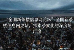 “全國(guó)新茶樓信息網(wǎng)論壇”全國(guó)新茶樓信息網(wǎng)論壇，探索茶文化的深度與廣度