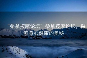 “桑拿按摩論壇”桑拿按摩論壇，探索身心健康的奧秘
