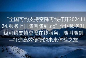 “全國可約支持空降再線打開20241124.服務(wù)上門隨叫隨到.cc”全國服務(wù)升級可約支持空降在線服務(wù)，隨叫隨到—打造高效便捷的未來體驗之旅