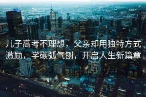 兒子高考不理想，父親卻用獨特方式激勵，學碳弧氣刨，開啟人生新篇章
