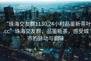 “珠海交友群1130.24小時(shí)品鑒新茶葉.cc”珠海交友群，品鑒新茶，感受城市的脈動(dòng)與韻味
