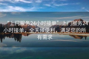 “上門服務(wù)24小時(shí)接單”上門服務(wù)24小時(shí)接單，全天候便利，滿足您的所有需求