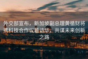 外交部宣布，新加坡副總理黃循財將攜科技合作議題訪華，共謀未來創(chuàng)新之路